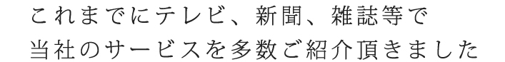 これまでにテレビ、新聞、雑誌等で当社のサービスを多数ご紹介頂きました